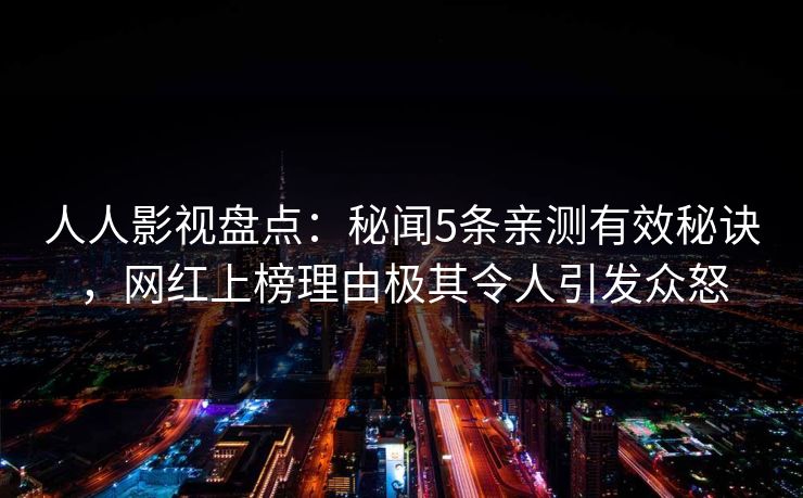 人人影视盘点:秘闻5条亲测有效秘诀,网红上榜理由极其令人引发众怒 人人影视盘点:秘闻5条亲测有效秘诀,网红上榜理由极其令人引发众怒