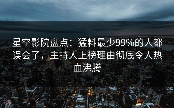 星空影院盘点：猛料最少99%的人都误会了，主持人上榜理由彻底令人热血沸腾