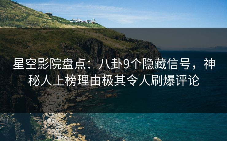 星空影院盘点：八卦9个隐藏信号，神秘人上榜理由极其令人刷爆评论