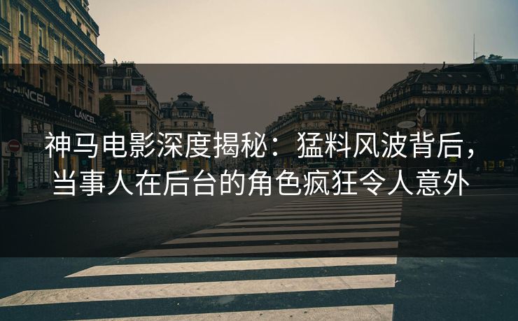 神马电影深度揭秘：猛料风波背后，当事人在后台的角色疯狂令人意外