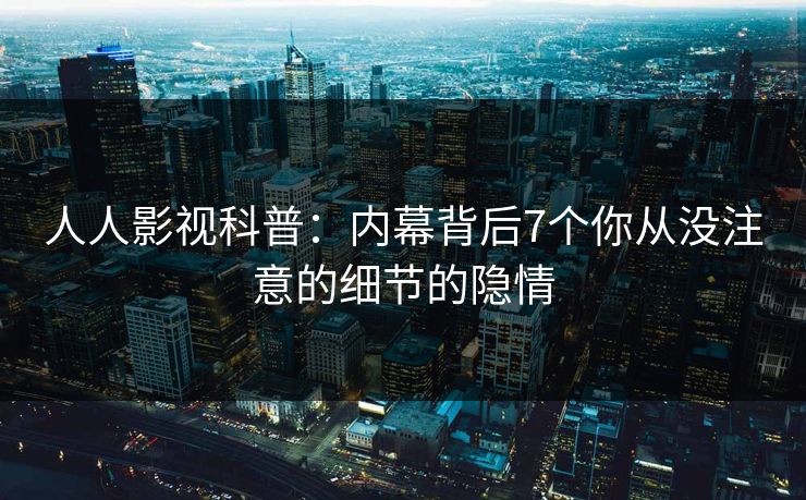 人人影视科普：内幕背后7个你从没注意的细节的隐情