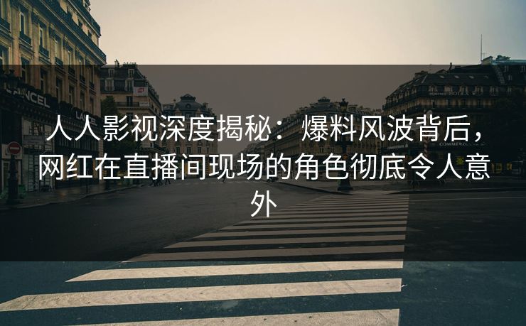 人人影视深度揭秘：爆料风波背后，网红在直播间现场的角色彻底令人意外