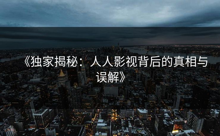 《独家揭秘：人人影视背后的真相与误解》