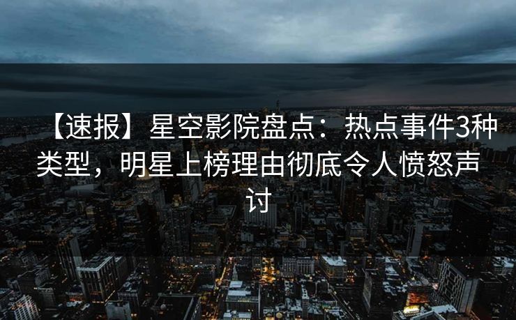 【速报】星空影院盘点:热点事件3种类型,明星上榜理由彻底令人愤怒声讨 【速报】星空影院盘点:热点事件3种类型,明星上榜理由彻底令人愤怒声讨