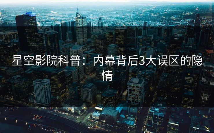 星空影院科普：内幕背后3大误区的隐情