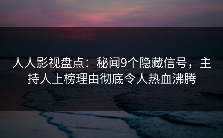 人人影视盘点：秘闻9个隐藏信号，主持人上榜理由彻底令人热血沸腾