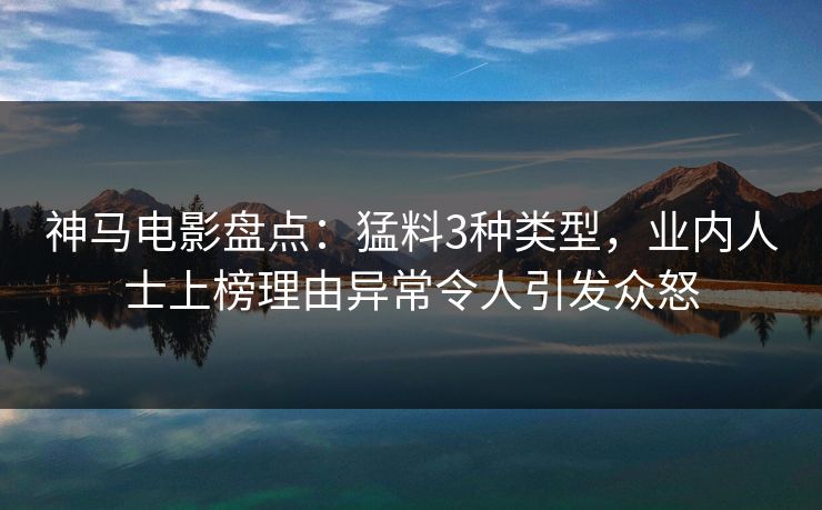神马电影盘点：猛料3种类型，业内人士上榜理由异常令人引发众怒