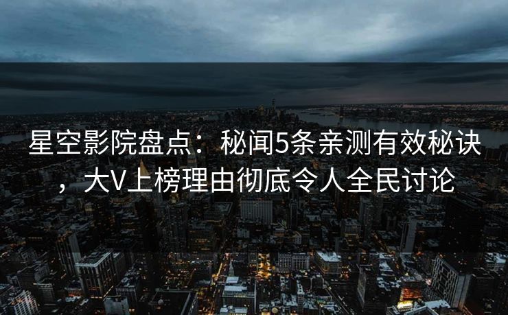 星空影院盘点：秘闻5条亲测有效秘诀，大V上榜理由彻底令人全民讨论