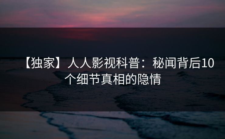 【独家】人人影视科普：秘闻背后10个细节真相的隐情