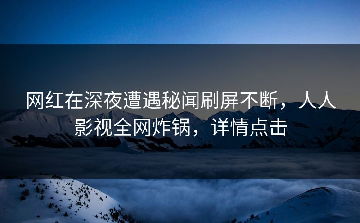 网红在深夜遭遇秘闻刷屏不断，人人影视全网炸锅，详情点击