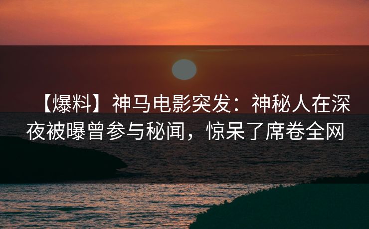 【爆料】神马电影突发：神秘人在深夜被曝曾参与秘闻，惊呆了席卷全网
