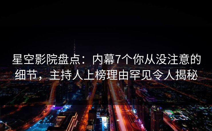 星空影院盘点：内幕7个你从没注意的细节，主持人上榜理由罕见令人揭秘