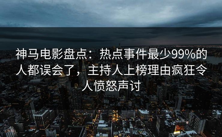 神马电影盘点：热点事件最少99%的人都误会了，主持人上榜理由疯狂令人愤怒声讨