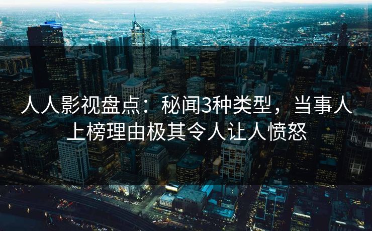 人人影视盘点：秘闻3种类型，当事人上榜理由极其令人让人愤怒