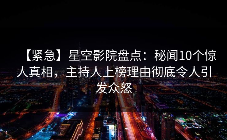 【紧急】星空影院盘点：秘闻10个惊人真相，主持人上榜理由彻底令人引发众怒