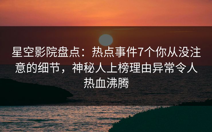 星空影院盘点：热点事件7个你从没注意的细节，神秘人上榜理由异常令人热血沸腾