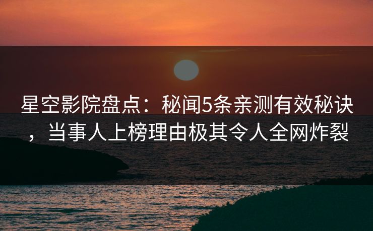 星空影院盘点：秘闻5条亲测有效秘诀，当事人上榜理由极其令人全网炸裂