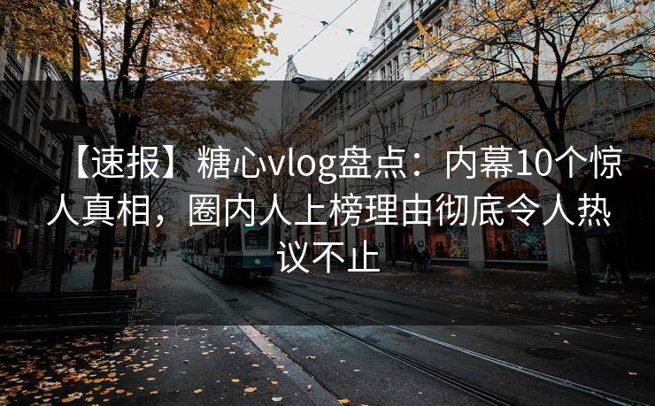 【速报】糖心vlog盘点：内幕10个惊人真相，圈内人上榜理由彻底令人热议不止