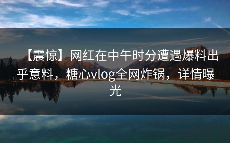 【震惊】网红在中午时分遭遇爆料出乎意料，糖心vlog全网炸锅，详情曝光