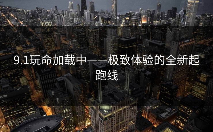 9.1玩命加载中——极致体验的全新起跑线