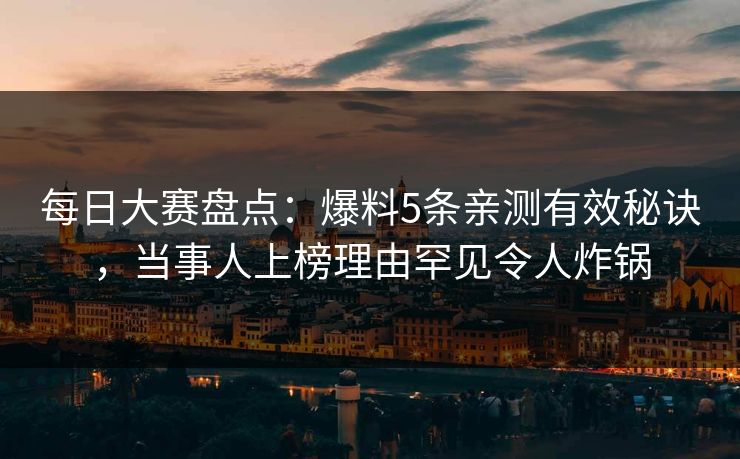 每日大赛盘点：爆料5条亲测有效秘诀，当事人上榜理由罕见令人炸锅