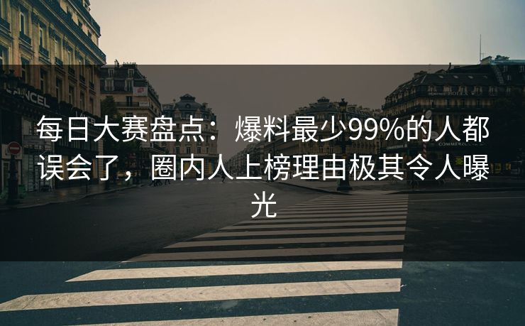 每日大赛盘点：爆料最少99%的人都误会了，圈内人上榜理由极其令人曝光