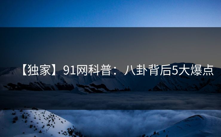 【独家】91网科普：八卦背后5大爆点