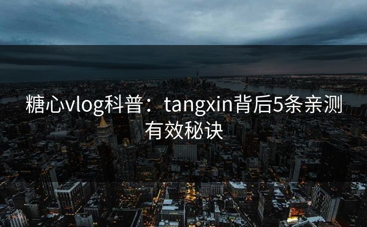 糖心vlog科普：tangxin背后5条亲测有效秘诀