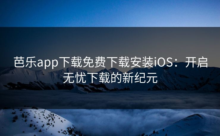 芭乐app下载免费下载安装iOS：开启无忧下载的新纪元