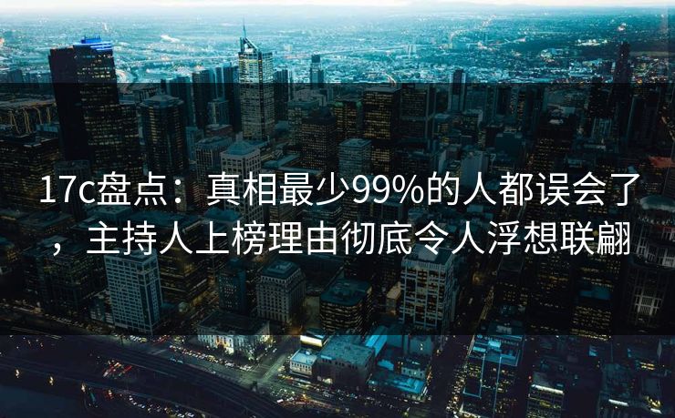 17c盘点:真相最少99%的人都误会了,主持人上榜理由彻底令人浮想联翩 17c盘点:真相最少99%的人都误会了,主持人上榜理由彻底令人浮想联翩