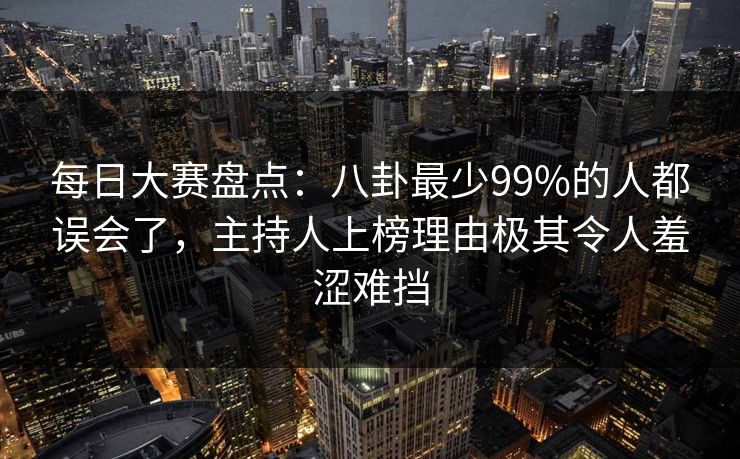 每日大赛盘点:八卦最少99%的人都误会了,主持人上榜理由极其令人羞涩难挡 每日大赛盘点:八卦最少99%的人都误会了,主持人上榜理由极其令人羞涩难挡