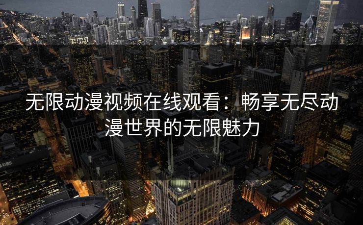 无限动漫视频在线观看：畅享无尽动漫世界的无限魅力