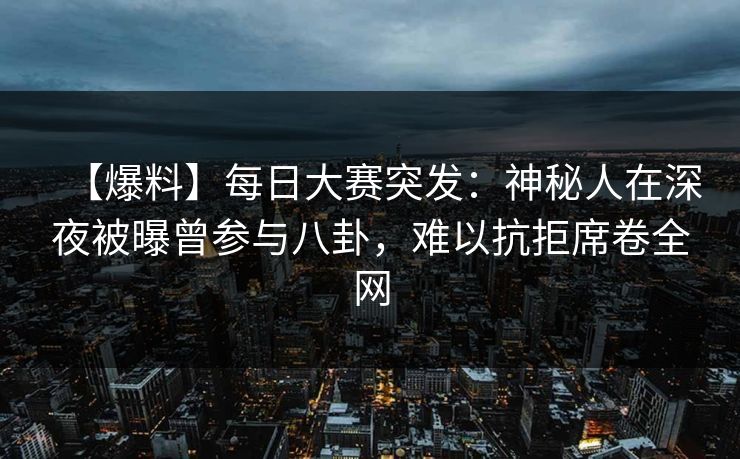 【爆料】每日大赛突发：神秘人在深夜被曝曾参与八卦，难以抗拒席卷全网