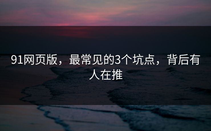 91网页版，最常见的3个坑点，背后有人在推