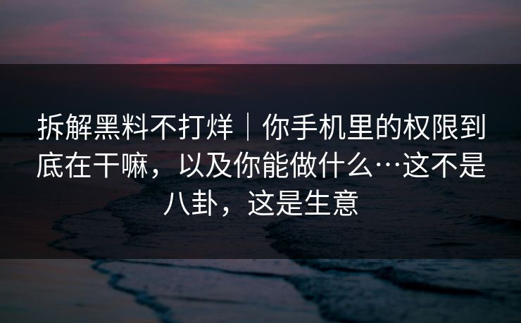 拆解黑料不打烊|你手机里的权限到底在干嘛,以及你能做什么…这不是八卦,这是生意 拆解黑料不打烊|你手机里的权限到底在干嘛,以及你能做什么…这不是八卦,这是生意