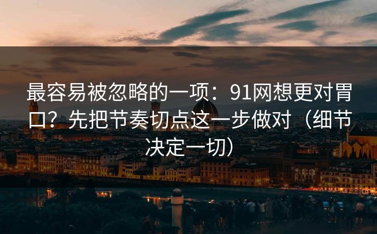 最容易被忽略的一项：91网想更对胃口？先把节奏切点这一步做对（细节决定一切）