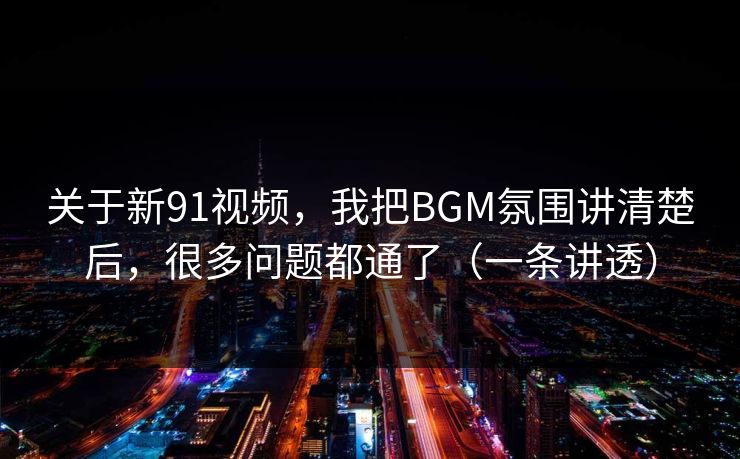 关于新91视频，我把BGM氛围讲清楚后，很多问题都通了（一条讲透）