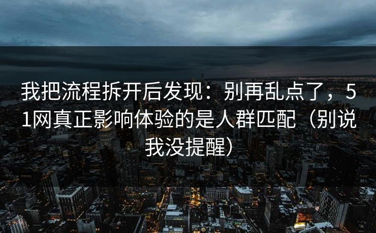 我把流程拆开后发现：别再乱点了，51网真正影响体验的是人群匹配（别说我没提醒）
