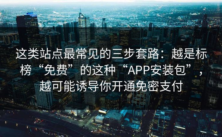 这类站点最常见的三步套路：越是标榜“免费”的这种“APP安装包”，越可能诱导你开通免密支付