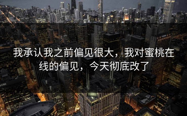 我承认我之前偏见很大，我对蜜桃在线的偏见，今天彻底改了