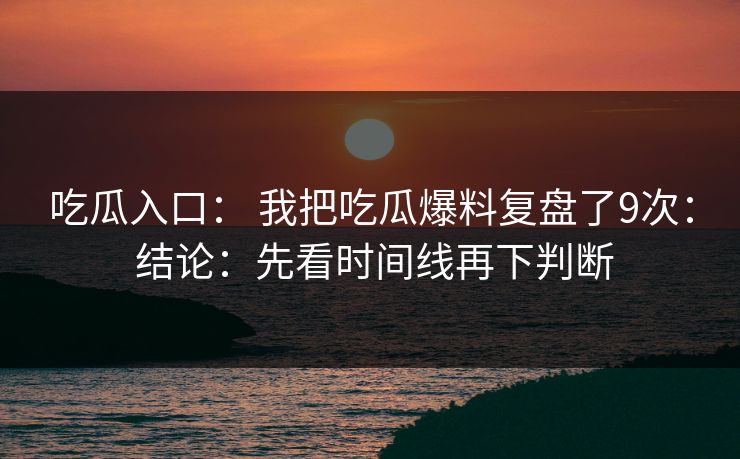 吃瓜入口： 我把吃瓜爆料复盘了9次： 结论：先看时间线再下判断