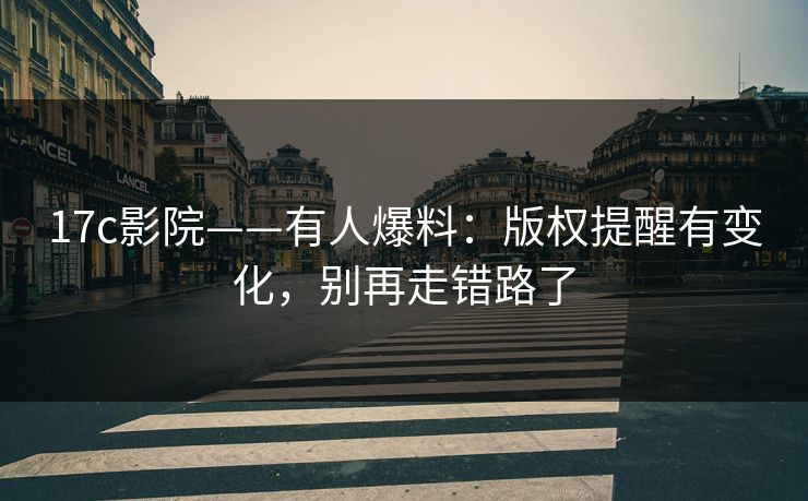 17c影院——有人爆料：版权提醒有变化，别再走错路了