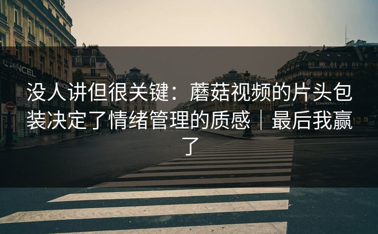 没人讲但很关键：蘑菇视频的片头包装决定了情绪管理的质感｜最后我赢了