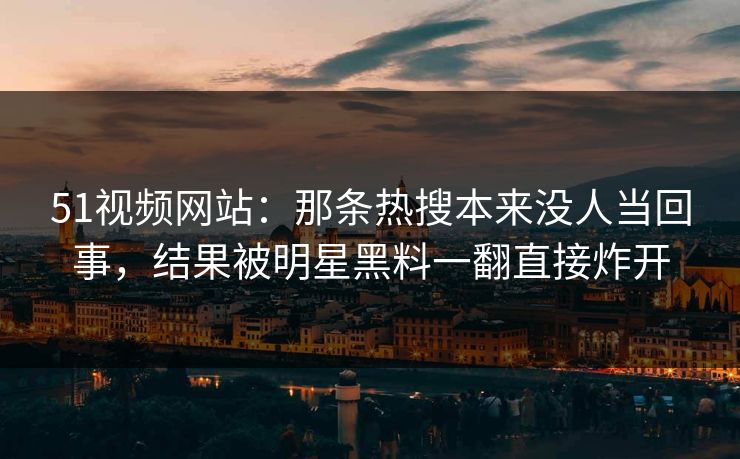 51视频网站:那条热搜本来没人当回事,结果被明星黑料一翻直接炸开 51视频网站:那条热搜本来没人当回事,结果被明星黑料一翻直接炸开