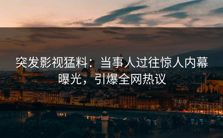 突发影视猛料：当事人过往惊人内幕曝光，引爆全网热议