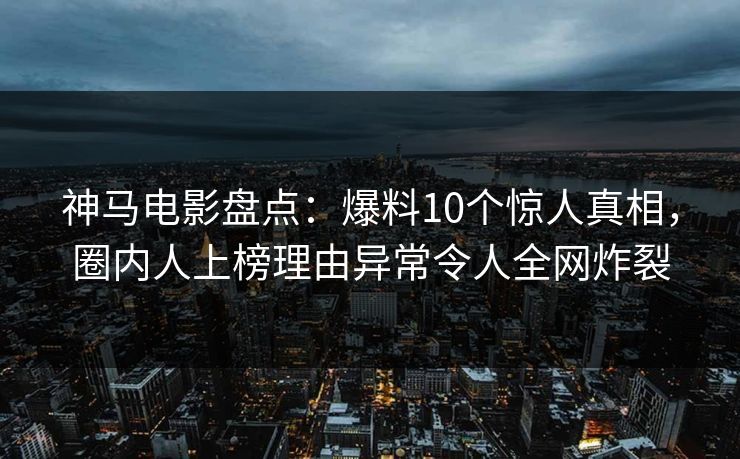 神马电影盘点：爆料10个惊人真相，圈内人上榜理由异常令人全网炸裂