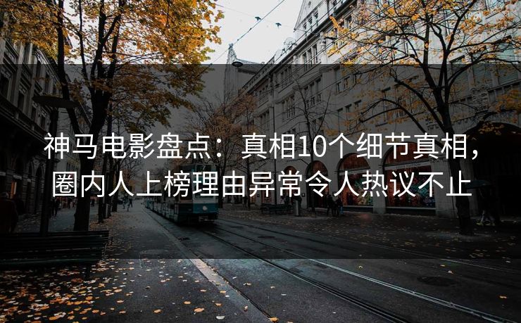 神马电影盘点：真相10个细节真相，圈内人上榜理由异常令人热议不止