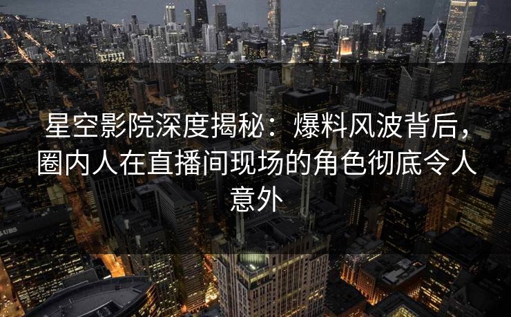 星空影院深度揭秘：爆料风波背后，圈内人在直播间现场的角色彻底令人意外