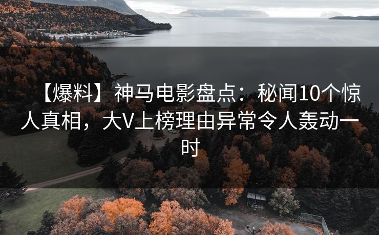 【爆料】神马电影盘点：秘闻10个惊人真相，大V上榜理由异常令人轰动一时