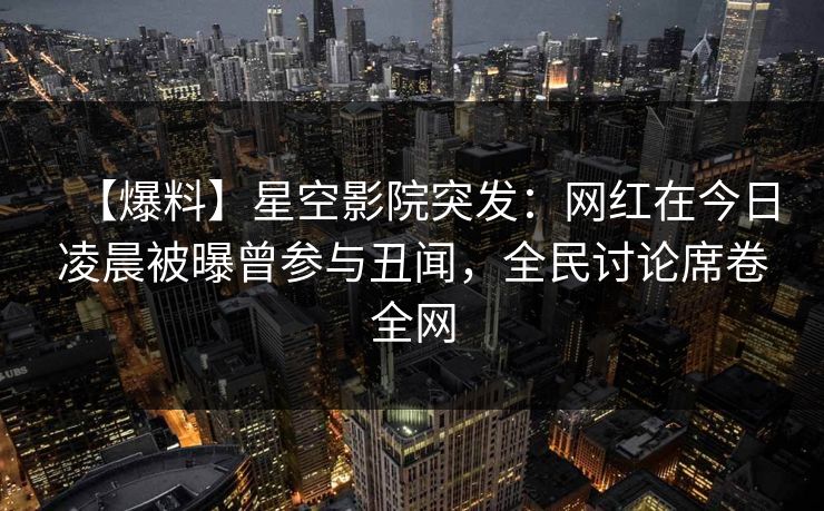 【爆料】星空影院突发：网红在今日凌晨被曝曾参与丑闻，全民讨论席卷全网
